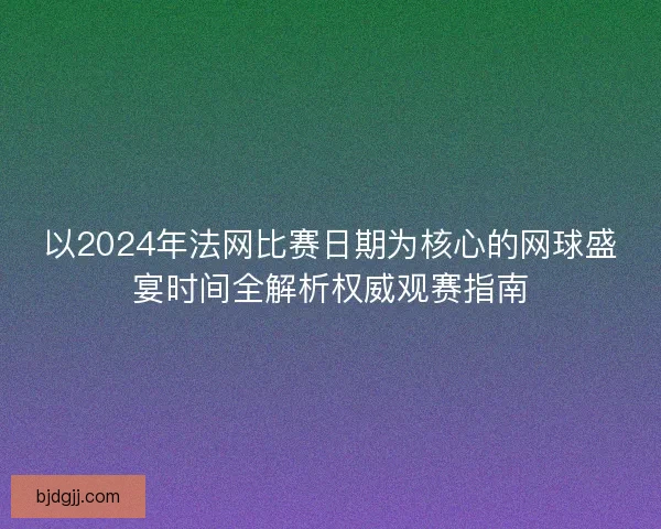 以2024年法网比赛日期为核心的网球盛宴时间全解析权威观赛指南