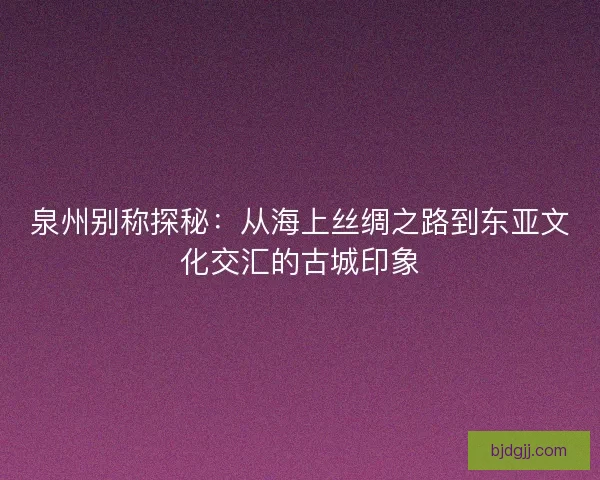 泉州别称探秘：从海上丝绸之路到东亚文化交汇的古城印象