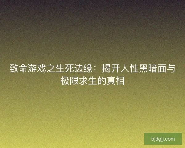 致命游戏之生死边缘：揭开人性黑暗面与极限求生的真相
