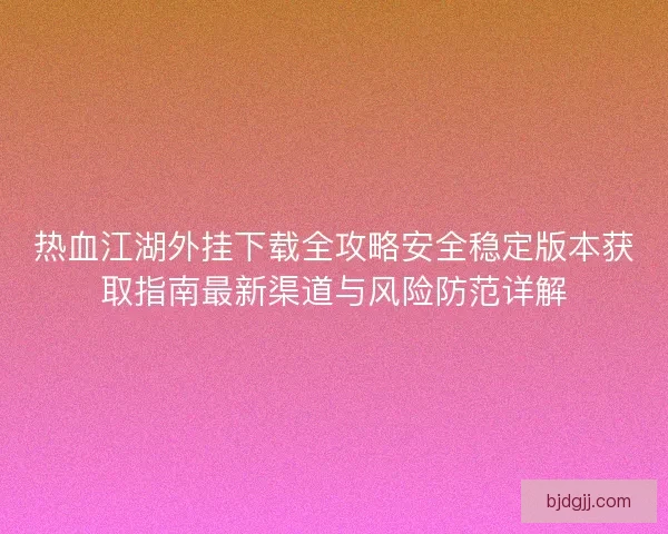 热血江湖外挂下载全攻略安全稳定版本获取指南最新渠道与风险防范详解