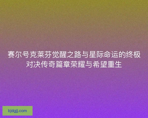 赛尔号克莱芬觉醒之路与星际命运的终极对决传奇篇章荣耀与希望重生
