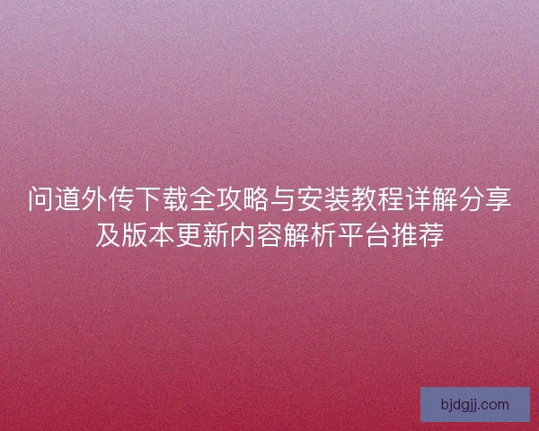 问道外传下载全攻略与安装教程详解分享及版本更新内容解析平台推荐