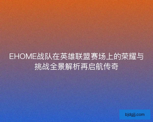 EHOME战队在英雄联盟赛场上的荣耀与挑战全景解析再启航传奇