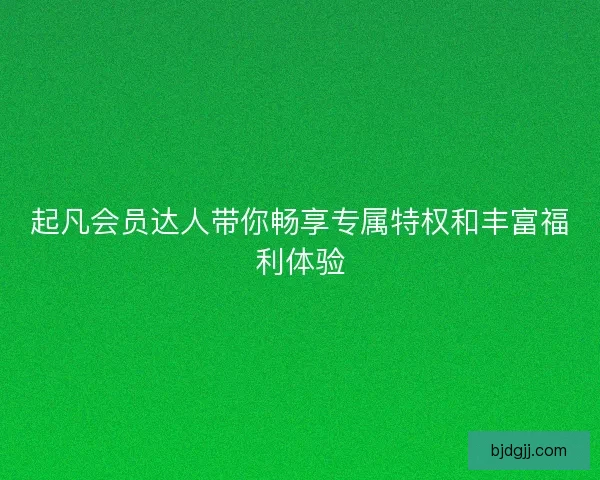 起凡会员达人带你畅享专属特权和丰富福利体验
