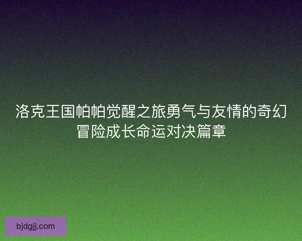 洛克王国帕帕觉醒之旅勇气与友情的奇幻冒险成长命运对决篇章