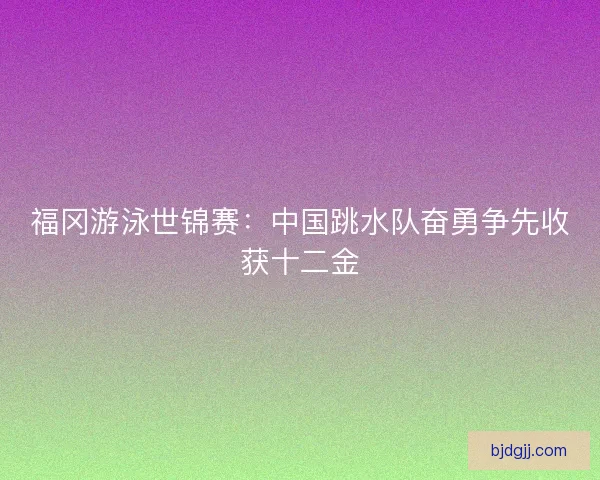 福冈游泳世锦赛：中国跳水队奋勇争先收获十二金