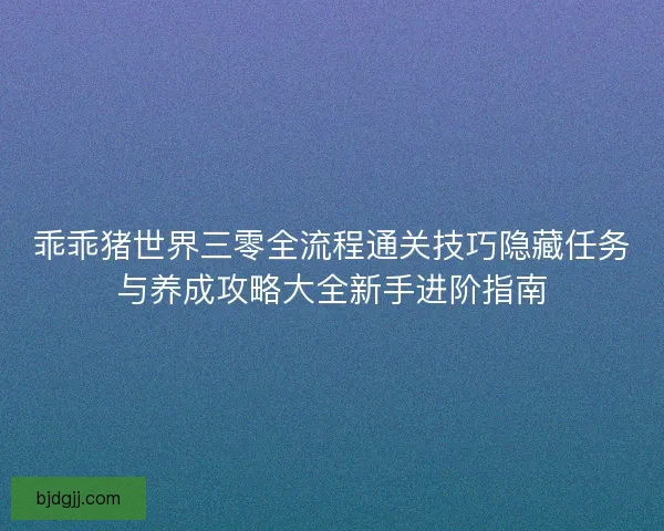 乖乖猪世界三零全流程通关技巧隐藏任务与养成攻略大全新手进阶指南