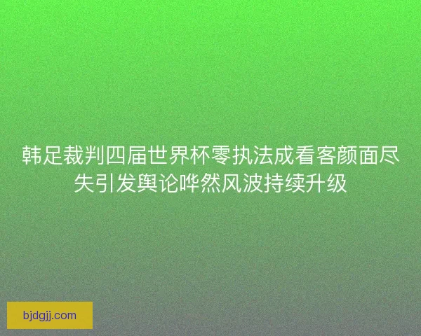韩足裁判四届世界杯零执法成看客颜面尽失引发舆论哗然风波持续升级